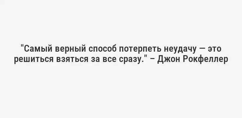 "Самый верный способ потерпеть неудачу — это решиться взяться за все сразу." – Джон Рокфеллер