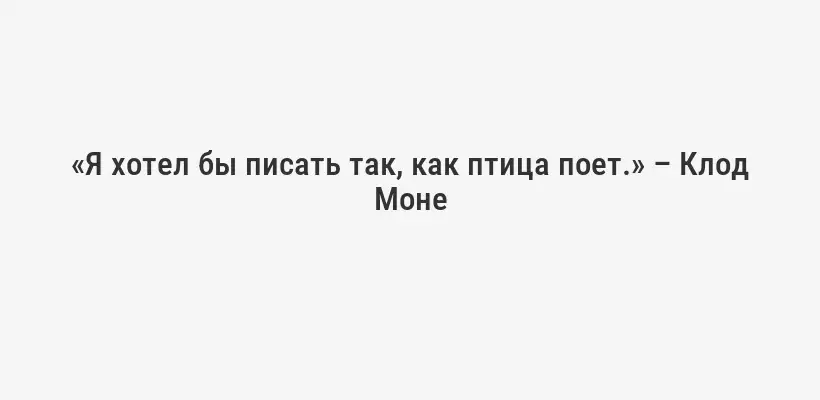 «Я хотел бы писать так, как птица поет.» – Клод Моне