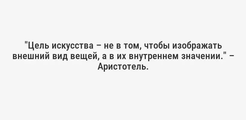 "Цель искусства – не в том, чтобы изображать внешний вид вещей, а в их внутреннем значении." – Аристотель.