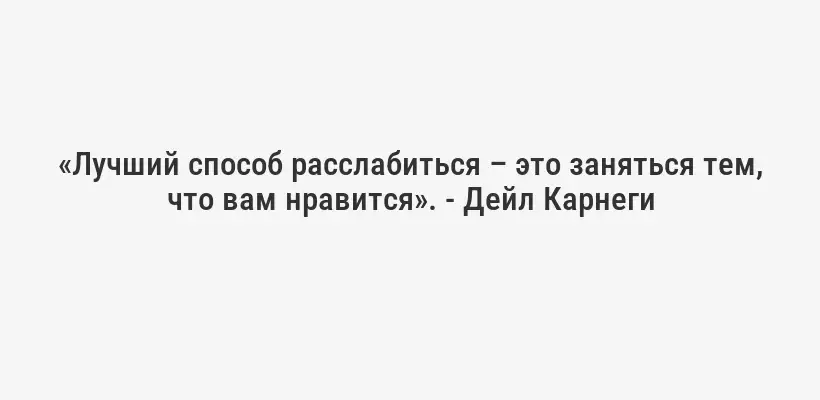 «Лучший способ расслабиться – это заняться тем, что вам нравится». - Дейл Карнеги