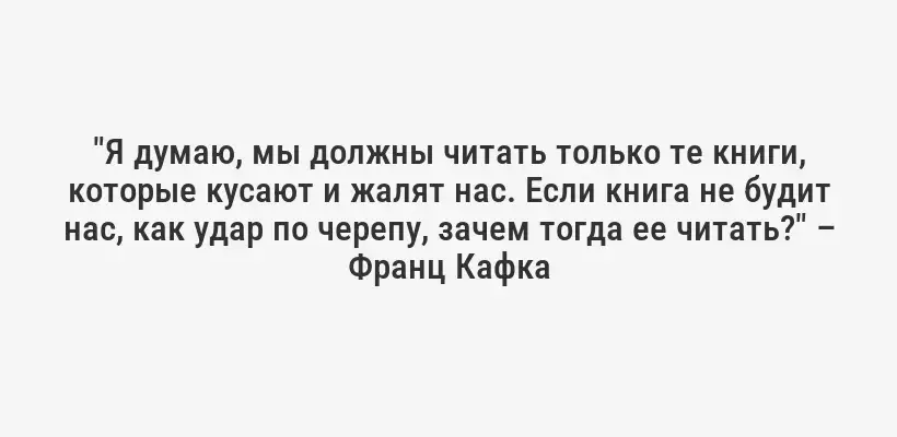 "Я думаю, мы должны читать только те книги, которые кусают и жалят нас. Если книга не будит нас, как удар по черепу, зачем тогда ее читать?" – Франц Кафка