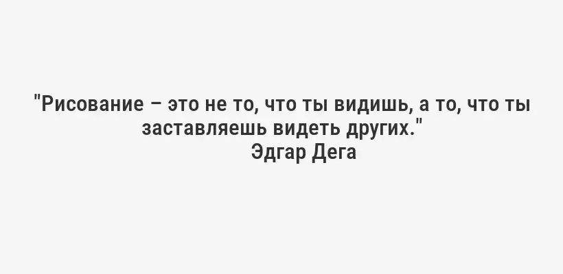 "Рисование – это не то, что ты видишь, а то, что ты заставляешь видеть других."
Эдгар Дега
