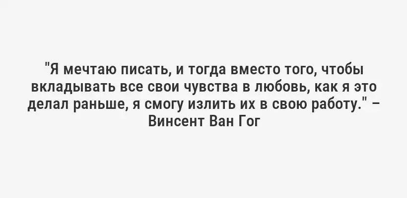 "Я мечтаю писать, и тогда вместо того, чтобы вкладывать все свои чувства в любовь, как я это делал раньше, я смогу излить их в свою работу." – Винсент Ван Гог