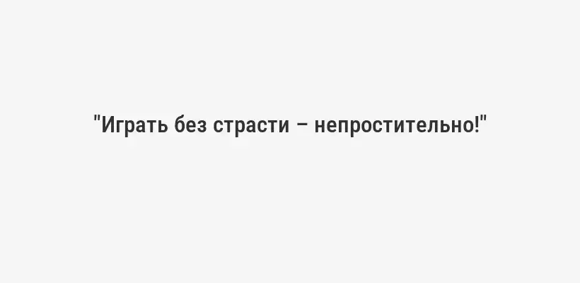 "Играть без страсти – непростительно!"