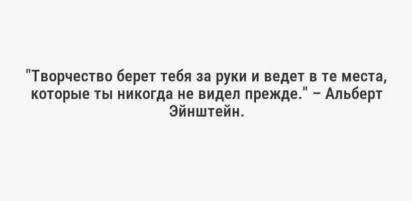"Творчество берет тебя за руки и ведет в те места, которые ты никогда не видел прежде." – Альберт Эйнштейн.