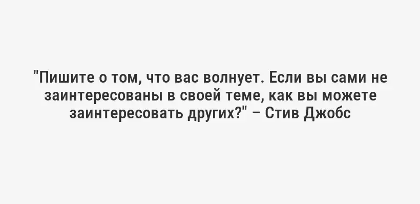 "Пишите о том, что вас волнует. Если вы сами не заинтересованы в своей теме, как вы можете заинтересовать других?" – Стив Джобс