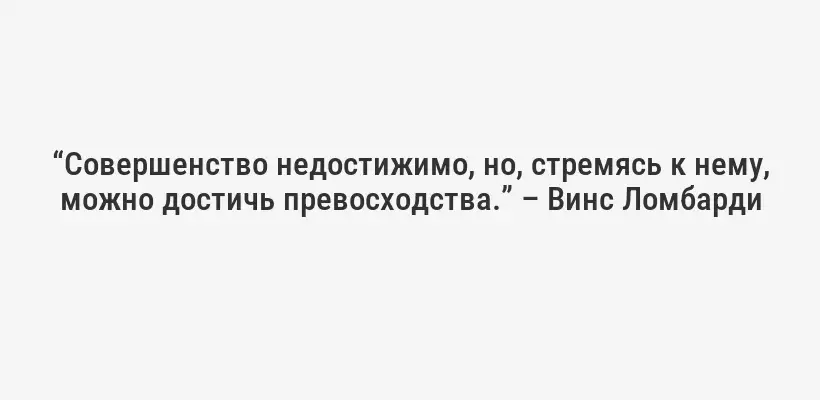 “Совершенство недостижимо, но, стремясь к нему, можно достичь превосходства.” – Винс Ломбарди