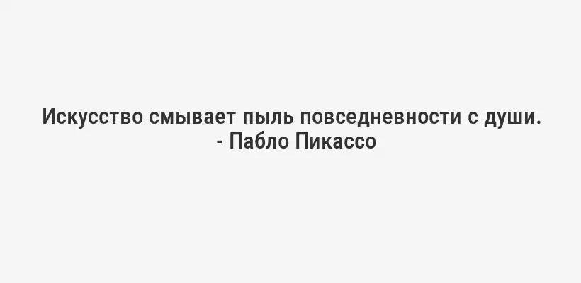 Искусство смывает пыль повседневности с души.
- Пабло Пикассо