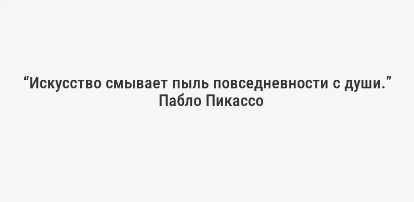 “Искусство смывает пыль повседневности с души.”
Пабло Пикассо