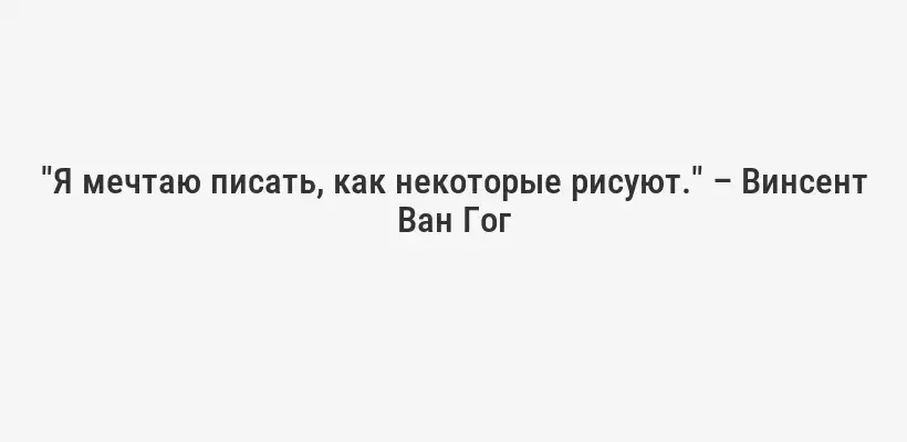 "Я мечтаю писать, как некоторые рисуют." – Винсент Ван Гог