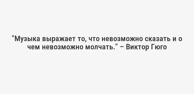 "Музыка выражает то, что невозможно сказать и о чем невозможно молчать." – Виктор Гюго
