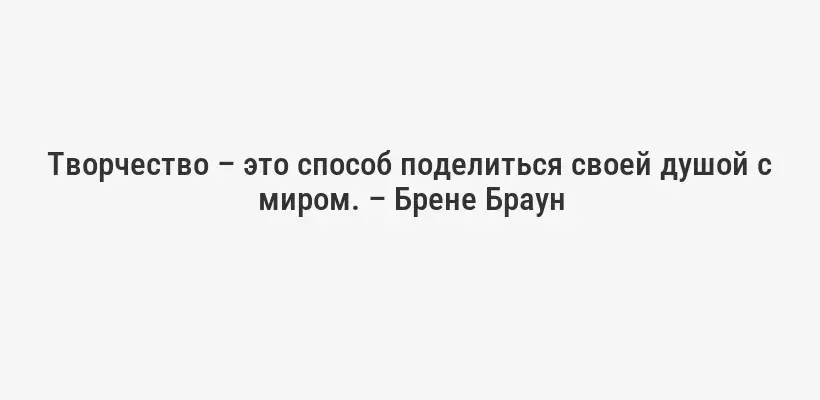 Творчество – это способ поделиться своей душой с миром. – Брене Браун