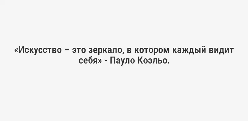 «Искусство – это зеркало, в котором каждый видит себя» - Пауло Коэльо.