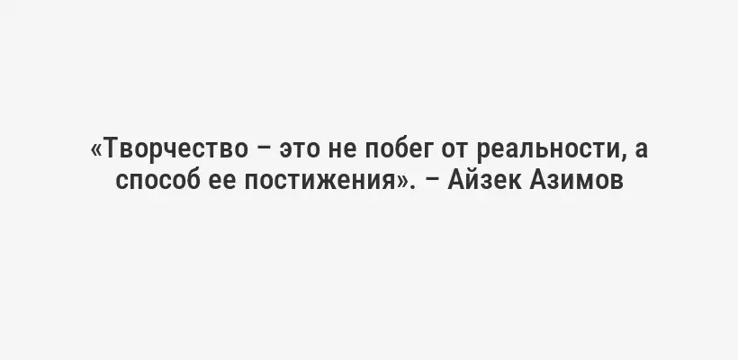 «Творчество – это не побег от реальности, а способ ее постижения». – Айзек Азимов