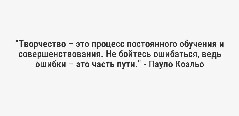 "Творчество – это процесс постоянного обучения и совершенствования. Не бойтесь ошибаться, ведь ошибки – это часть пути." - Пауло Коэльо