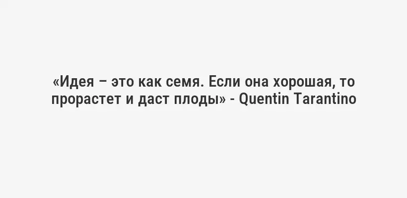 «Идея – это как семя. Если она хорошая, то прорастет и даст плоды» - Quentin Tarantino