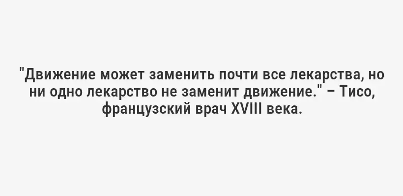 "Движение может заменить почти все лекарства, но ни одно лекарство не заменит движение." – Тисо, французский врач XVIII века.