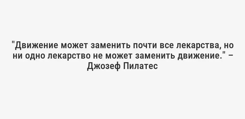"Движение может заменить почти все лекарства, но ни одно лекарство не может заменить движение." – Джозеф Пилатес