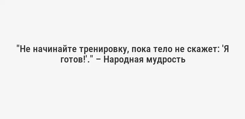 "Не начинайте тренировку, пока тело не скажет: 'Я готов!'." – Народная мудрость