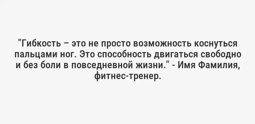 "Гибкость – это не просто возможность коснуться пальцами ног. Это способность двигаться свободно и без боли в повседневной жизни." - Имя Фамилия, фитнес-тренер.