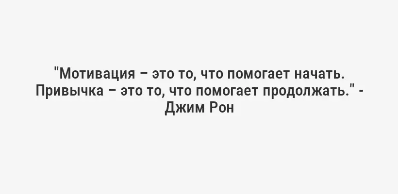 "Мотивация – это то, что помогает начать. Привычка – это то, что помогает продолжать." - Джим Рон