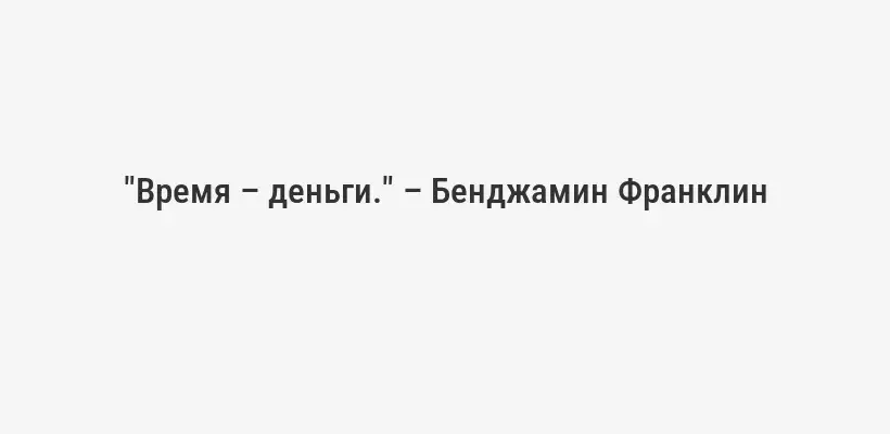 "Время – деньги." – Бенджамин Франклин