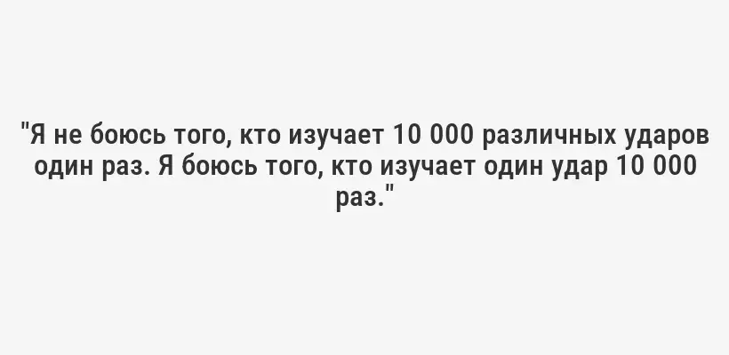 "Я не боюсь того, кто изучает 10 000 различных ударов один раз. Я боюсь того, кто изучает один удар 10 000 раз."