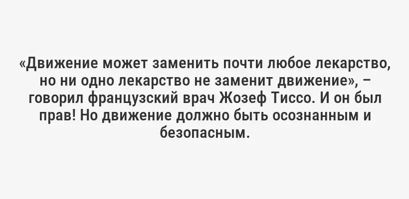 «Движение может заменить почти любое лекарство, но ни одно лекарство не заменит движение», – говорил французский врач Жозеф Тиссо. И он был прав! Но движение должно быть осознанным и безопасным.
