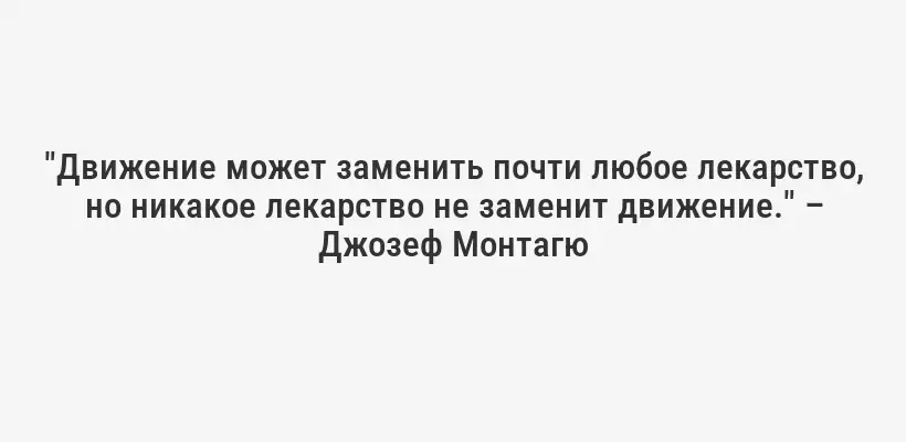 "Движение может заменить почти любое лекарство, но никакое лекарство не заменит движение." – Джозеф Монтагю