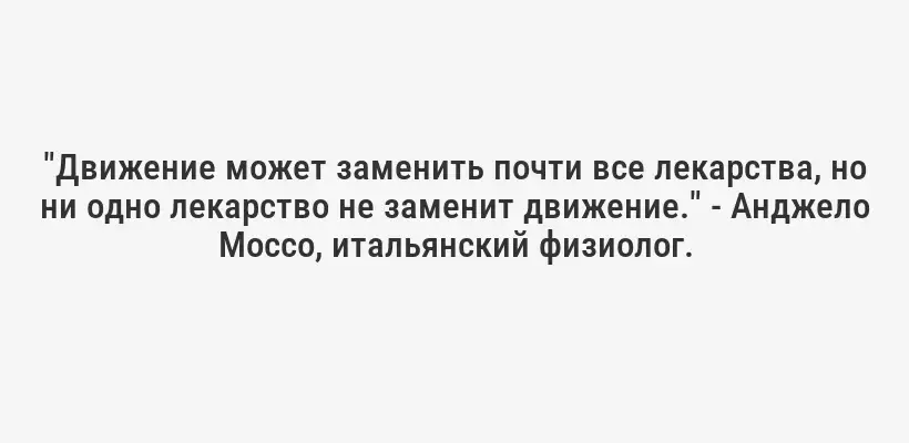 "Движение может заменить почти все лекарства, но ни одно лекарство не заменит движение." - Анджело Моссо, итальянский физиолог.