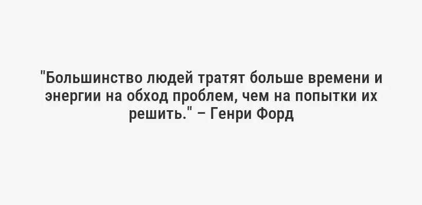 "Большинство людей тратят больше времени и энергии на обход проблем, чем на попытки их решить." – Генри Форд