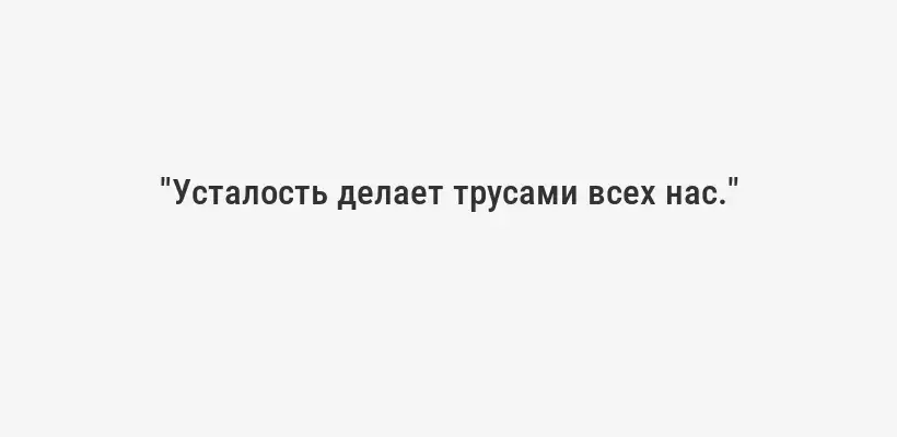 "Усталость делает трусами всех нас."