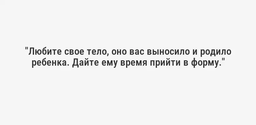 "Любите свое тело, оно вас выносило и родило ребенка. Дайте ему время прийти в форму."