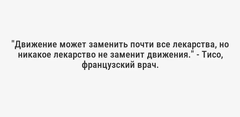 "Движение может заменить почти все лекарства, но никакое лекарство не заменит движения." - Тисо, французский врач.