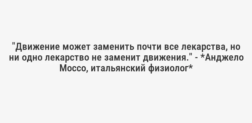 "Движение может заменить почти все лекарства, но ни одно лекарство не заменит движения." - *Анджело Моссо, итальянский физиолог*