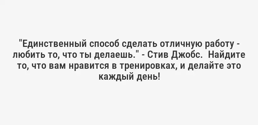 "Единственный способ сделать отличную работу - любить то, что ты делаешь." - Стив Джобс.  Найдите то, что вам нравится в тренировках, и делайте это каждый день!