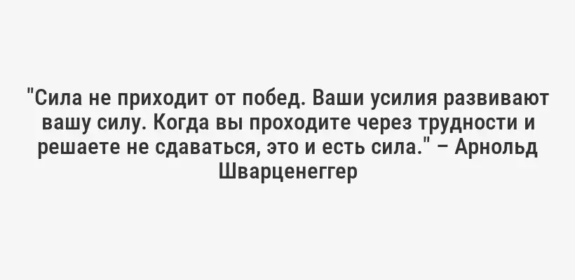 "Сила не приходит от побед. Ваши усилия развивают вашу силу. Когда вы проходите через трудности и решаете не сдаваться, это и есть сила." – Арнольд Шварценеггер