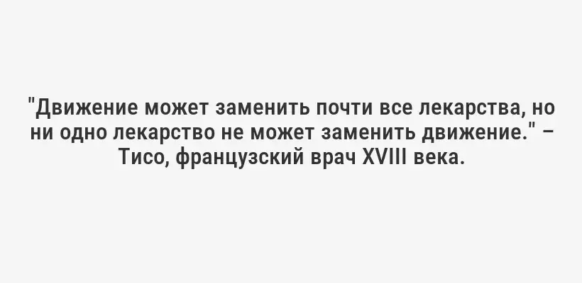 "Движение может заменить почти все лекарства, но ни одно лекарство не может заменить движение." – Тисо, французский врач XVIII века.