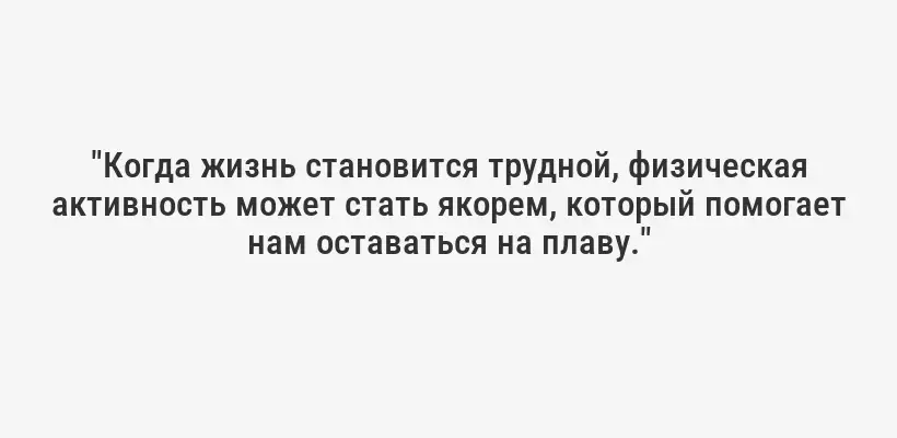 "Когда жизнь становится трудной, физическая активность может стать якорем, который помогает нам оставаться на плаву."