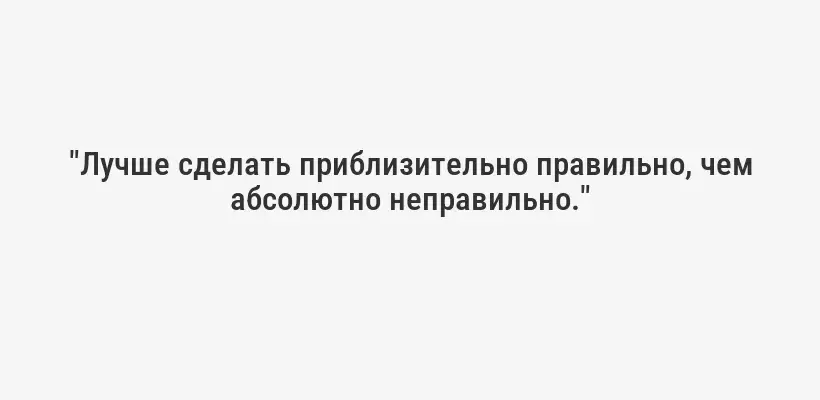 "Лучше сделать приблизительно правильно, чем абсолютно неправильно."