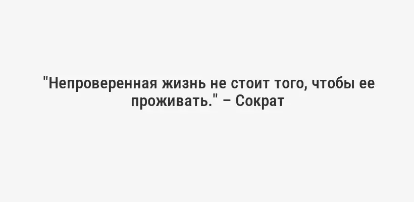  "Непроверенная жизнь не стоит того, чтобы ее проживать." – Сократ