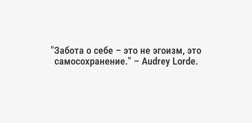 "Забота о себе – это не эгоизм, это самосохранение." – Audrey Lorde.