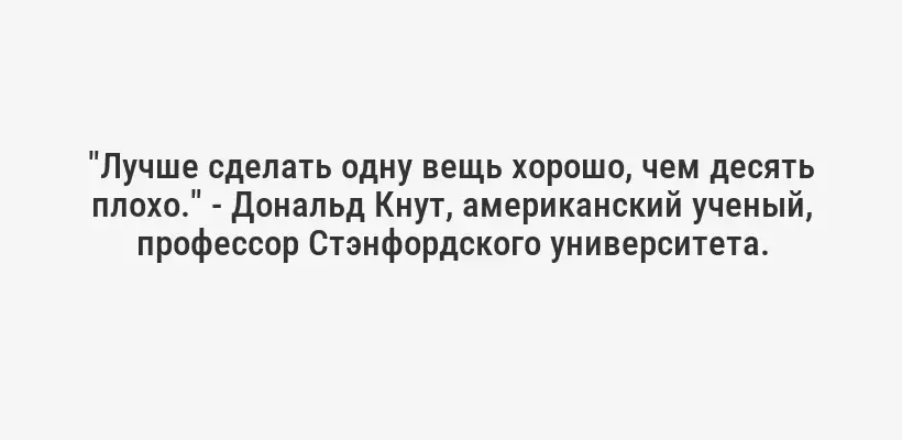 "Лучше сделать одну вещь хорошо, чем десять плохо." - Дональд Кнут, американский ученый, профессор Стэнфордского университета.
