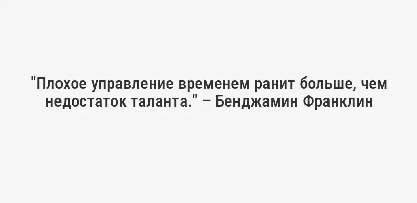 "Плохое управление временем ранит больше, чем недостаток таланта." – Бенджамин Франклин