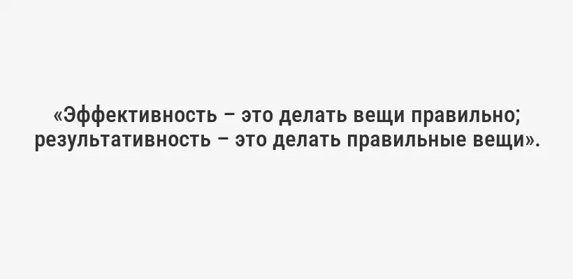 «Эффективность – это делать вещи правильно; результативность – это делать правильные вещи».