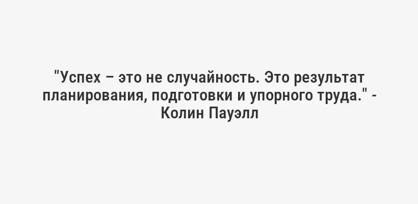 "Успех – это не случайность. Это результат планирования, подготовки и упорного труда." - Колин Пауэлл