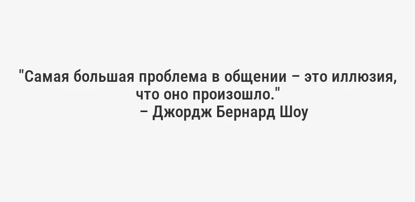 "Самая большая проблема в общении – это иллюзия, что оно произошло."
– Джордж Бернард Шоу