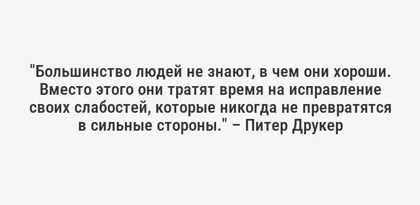 "Большинство людей не знают, в чем они хороши. Вместо этого они тратят время на исправление своих слабостей, которые никогда не превратятся в сильные стороны." – Питер Друкер