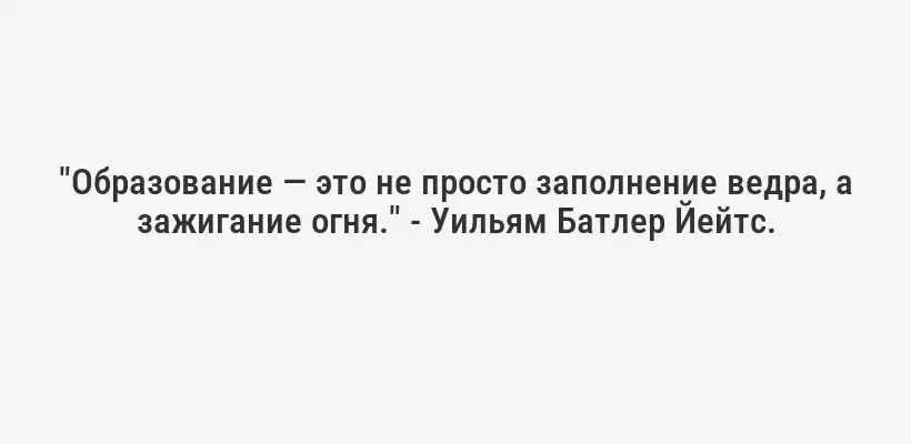 "Образование — это не просто заполнение ведра, а зажигание огня." - Уильям Батлер Йейтс.