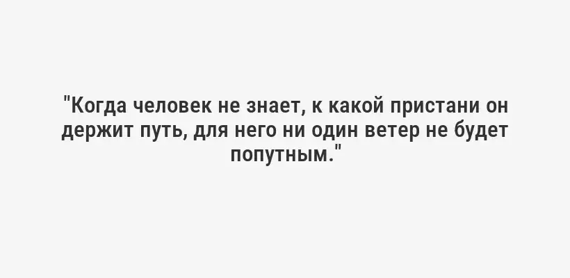 "Когда человек не знает, к какой пристани он держит путь, для него ни один ветер не будет попутным."